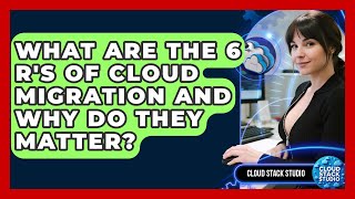 What Are The 6 R's Of Cloud Migration And Why Do They Matter? - Cloud Stack Studio