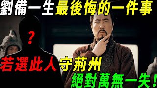 劉備一生最後悔的一件事!此人三國奇才，武力碾壓關羽趙雲，若選他守荊州，荊州絕對萬無一失！