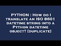 PYTHON : How do I translate an ISO 8601 datetime string into a Python datetime object?