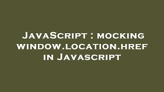 JavaScript : mocking window.location.href in Javascript