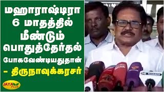 மஹாராஷ்டிரா :  6 மாதத்தில் மீண்டும் பொதுத்தேர்தல் போகவேண்டியதுதான் - திருநாவுக்கரசர்