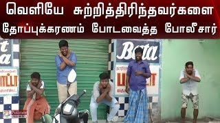 விதிகளை மீறி சுற்றித்திரிந்தவர்களை தோப்புக்கரணம் போடவைத்த போலீசார் | Coronavirus 144 |