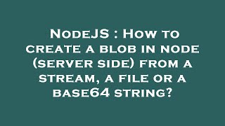 NodeJS : How to create a blob in node (server side) from a stream, a file or a base64 string?