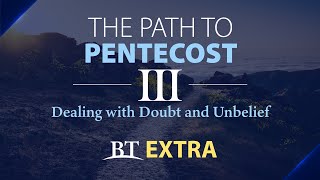 BT Extra: The Path to Pentecost: Dealing with Doubt and Unbelief - Part 3