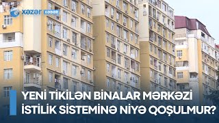 Yeni tikilən binalar mərkəzi istilik sisteminə niyə qoşulmur?