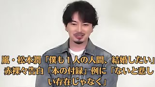 嵐・松本潤「僕も１人の人間、結婚したい」赤裸々告白「本の付録」例に「ないと悲しい存在じゃなく」。「井上真央は２人います」仕事とプライベートは別物「将来誰かと結婚してってなっても」胸中告白。