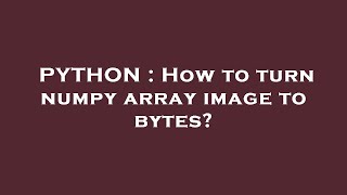 PYTHON : How to turn numpy array image to bytes?