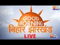 GOOD MORNING बिहार झारखंड LIVE । Bihar Jharkhand News । Zee Bihar Jharkhand