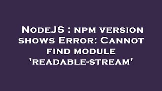 NodeJS : npm version shows Error: Cannot find module 'readable-stream'