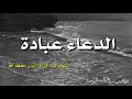 الدعاء عبادة الشيخ عبد الرزاق البدر حفظه الله