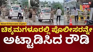 Rowdy Vs Police In Chikkamagalur | ರಸ್ತೆ ಮಧ್ಯೆ ಪೊಲೀಸರಿಗೆ ಹೊಡೆಯಲು ಹೋದ ರೌಡಿ! | N18V