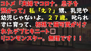 コトメ「夫婦でコロナ。息子を預かって」私「え？」甥、乳児や幼児じゃないよ。２７歳。叱られずに育って、初孫で猫可愛がりされたデブヒキニート□リコンモンスター。無理です！！