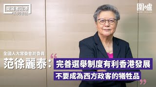 愛國者治港專訪·范徐麗泰｜全國人大常委會前委員范徐麗泰：不要成為西方政客的犧牲品　完善選舉制度有利香港發展