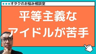 【オタクのお悩み相談室】平等主義なアイドルが苦手！