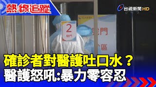 確診者竟對醫護吐口水！醫護怒吼：暴力零容忍【熱線追蹤】