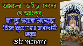 আমাদের ‘আমিত্ব’ বোধের যে অহংকার, তা দূর করতে ঠাকুরের নিজ মুখে বলা কথাগুলি শুনুন।।Esto Monone