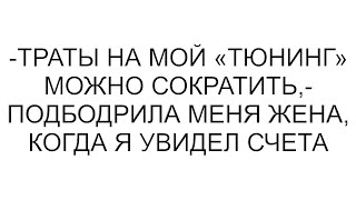 -Траты на мой «тюнинг» можно сократить,- подбодрила меня жена, когда я увидел счета