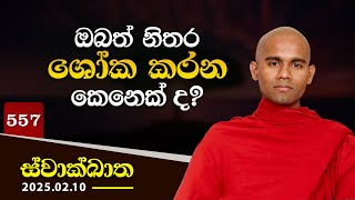 557. ඔබත් නිතර ශෝක කරන කෙනෙක් ද? | ස්වාක්ඛාත | 2025-02-10