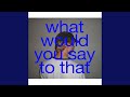 what would you say to that