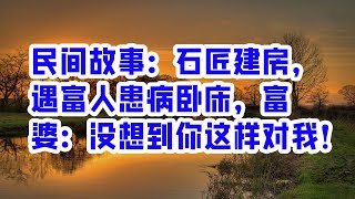 民间故事：石匠建房，遇富人患病卧床，富婆：没想到你这样对我！ - 情感故事 2023