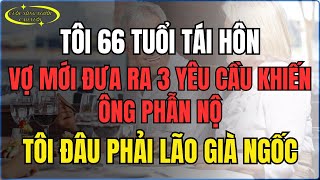 Tôi 66 tuổi tái hôn, vợ mới đưa ra 3 yêu cầu khiến ông phẫn nộ Tôi đâu phải lão già ngốc