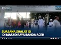 Suasana Shalat Id di Masjid Raya Banda Aceh, Sudah Tak Terapkan Jarak bagi Jamaah