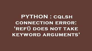 PYTHON : cqlsh connection error: 'ref() does not take keyword arguments'