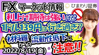 FXマーケット情報：米利上げ期待は強いけど1ドル139円は行き過ぎ!?材料難からの流動性低下に注意!!★経済指標やニュースを毎日配信（2022年8月19日の相場解説）