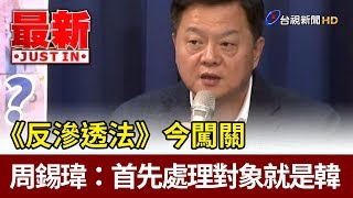 《反滲透法》今闖關  周錫瑋：首先處理對象就是韓國瑜【最新快訊】