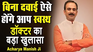 बिना दवाई ऐसे होंगे आप स्वस्थ, डॉक्टर का बड़ा खुलासा ! | Acharya Manish Ji