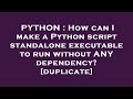 PYTHON : How can I make a Python script standalone executable to run without ANY dependency?