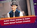 Aamir Khan wishes to learn more about Turkish Cinema - Bollywood News