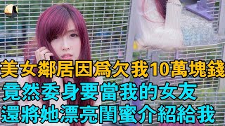 美女鄰居因為欠我10萬塊錢,竟然委身要當我的女友,還將她漂亮閨蜜介紹給我