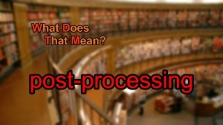 What does post-processing mean?