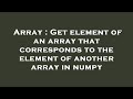 Array : Get element of an array that corresponds to the element of another array in numpy