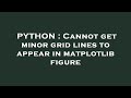 PYTHON : Cannot get minor grid lines to appear in matplotlib figure
