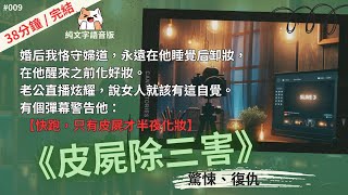 【完整】婚后我恪守婦道，永遠在他睡覺后卸妝，在他醒來之前化好妝。老公直播炫耀，說女人就該有這自覺。有個彈幕警告他：【快跑，只有皮尸才半夜化妝，尸皮越爛，妝容越厚，離換皮吃人也不遠了！】《皮屍除三害》