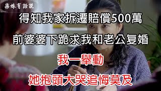 得知我家拆遷賠償500萬，前婆婆下跪求我和老公复婚，我一舉動，她抱頭大哭追悔莫及 | 柒妹有話說