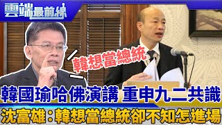 韓國瑜哈佛演講 重申九二共識 沈富雄：韓想當總統卻不知怎進場｜雲端最前線 EP578精華