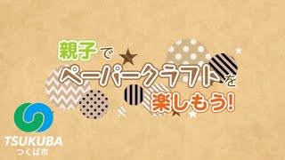 親子でペーパークラフトを楽しもう！【つくば市オンラインによる文化芸術奨励事業／ワークショップ動画制作部門】