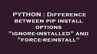 PYTHON : Difference between pip install options "ignore-installed" and "force-reinstall"