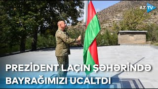 Prezident İlham Əliyev Laçın şəhərində Azərbaycan bayrağını ucaltdı