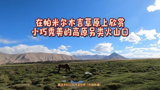 在帕米尔木吉草原上欣赏小巧秀美的高原另类火山口