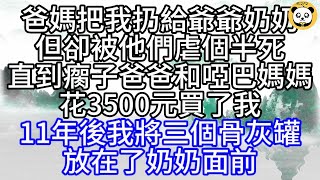 爸媽把我扔給爺爺奶奶，但卻被他們虐個半死，直到瘸子爸爸和啞巴媽媽，花3500元買了我，11年後，我將三個骨灰罐，放在了奶奶面前【幸福人生】