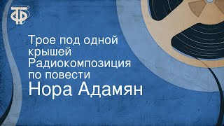 Нора Адамян. Трое под одной крышей. Радиокомпозиция по повести