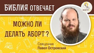 Можно ли делать аборт ? Библия отвечает. Священник Павел Островский