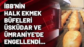 İBB'nin Halk Ekmek büfeleri Üsküdar ve Ümraniye'de engellendi...