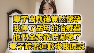 妻子出軌後竟然懷孕，我停了岳母的治療費，他們全家徹底嚇壞了，妻子跪著道歉求我原諒