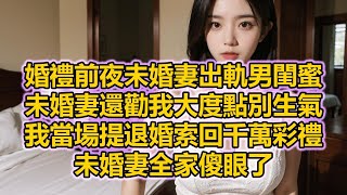 婚禮前夜未婚妻出軌男閨蜜，未婚妻還勸我大度點別生氣，我當場提退婚索回千萬彩禮，未婚妻全家傻眼了