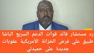 كيف رد مستشار قائد قوات الدعم السريع الباشا طبيق علي فرض الخزانة الأمريكية عقوبات جديدة على حميدتي